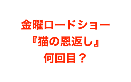 21 猫の恩返しは金曜ロードショーで何回目 放送回数まとめ Mayutre