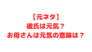 【元ネタ】彼氏は元気？お母さんは元気の意味は？